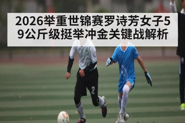 2026举重世锦赛罗诗芳女子59公斤级挺举冲金关键战解析