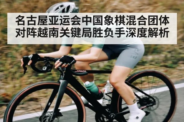 名古屋亚运会中国象棋混合团体对阵越南关键局胜负手深度解析