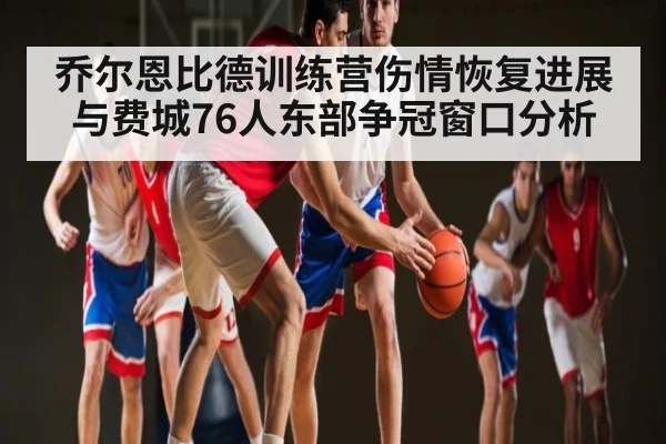 乔尔恩比德训练营伤情恢复进展与费城76人东部争冠窗口分析