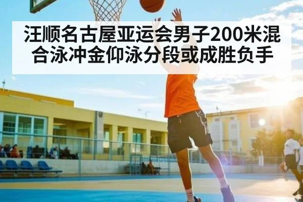汪顺名古屋亚运会男子200米混合泳冲金仰泳分段或成胜负手