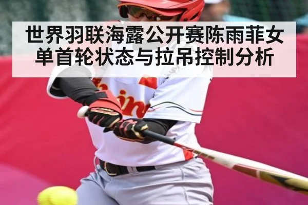 世界羽联海露公开赛陈雨菲女单首轮状态与拉吊控制分析