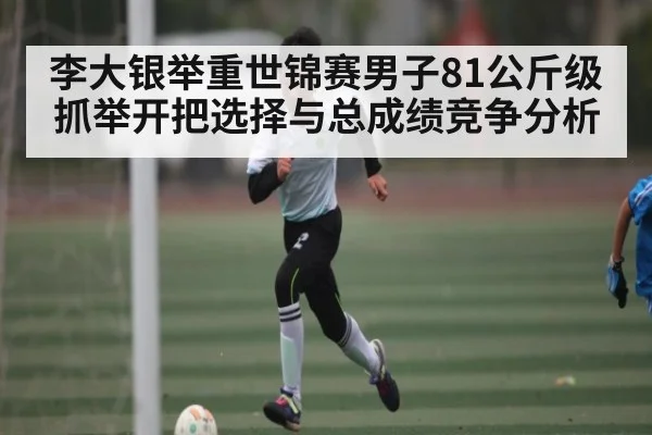 李大银举重世锦赛男子81公斤级抓举开把选择与总成绩竞争分析