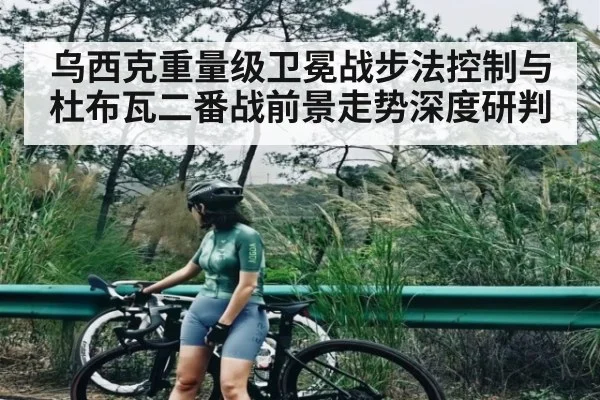 乌西克重量级卫冕战步法控制与杜布瓦二番战前景走势深度研判